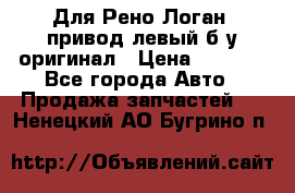 Для Рено Логан1 привод левый б/у оригинал › Цена ­ 4 000 - Все города Авто » Продажа запчастей   . Ненецкий АО,Бугрино п.